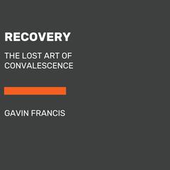 Recovery: The Lost Art of Convalescence Audiobook, by Gavin Francis