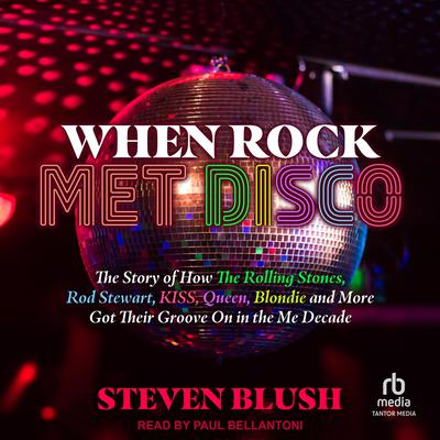 When Rock Met Disco: The Story of How The Rolling Stones, Rod Stewart, KISS, Queen, Blondie and More Got Their Groove On in the Me Decade Audiobook, by Steven Blush
