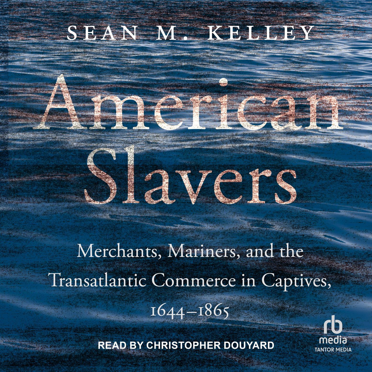 American Slavers: Merchants, Mariners, and the Transatlantic Commerce in Captives, 1644 – 1865 Audiobook, by Sean M. Kelley