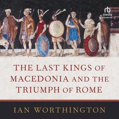 The Last Kings of Macedonia and the Triumph of Rome Audiobook, by Ian Worthington