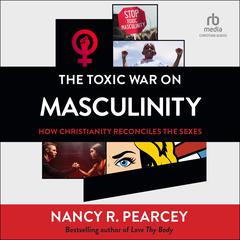 The Toxic War on Masculinity: How Christianity Reconciles the Sexes Audiobook, by Nancy R.  Pearcey
