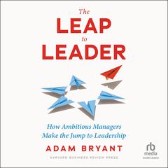The Leap to Leader: How Ambitious Managers Make the Jump to Leadership Audiobook, by Adam Bryant
