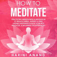 How to Meditate: Practicing Mindfulness & Meditation to Reduce Stress, Anxiety & Find Lasting Happiness Even If Your Not Religious, a Beginner or Experienced  Audiobook, by Harini Anand