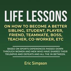 Life Lessons On How To Become A Better Sibling, Student, Player, Friend, Teammate, Boss, Teacher, Co-Worker, ETC Audiobook, by Eric Simpson