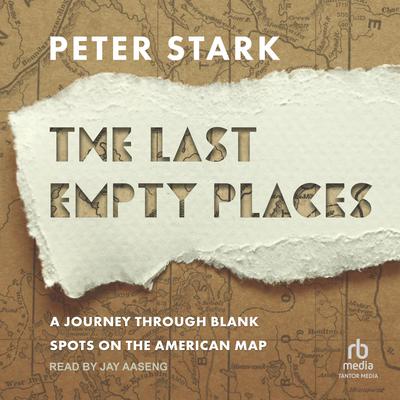 The Last Empty Places: A Journey Through Blank Spots on the American Map Audiobook, by Peter Stark