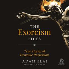 The Exorcism Files: True Stories of Demonic Possession Audiobook, by Adam Blai