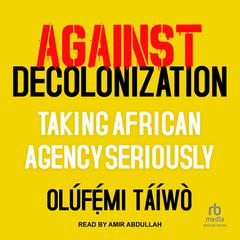 Against Decolonization: Taking African Agency Seriously Audiobook, by Olúfẹ́mi Táíwò