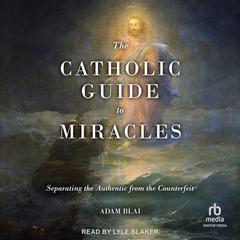 The Catholic Guide to Miracles: Separating the Authentic from the Counterfeit Audiobook, by Adam Blai