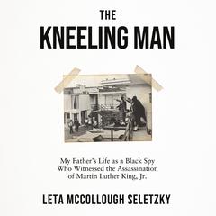The Kneeling Man: My Fathers Life as a Black Spy Who Witnessed the Assassination of Martin Luther King Jr. Audiobook, by Leta McCollough Seletzky