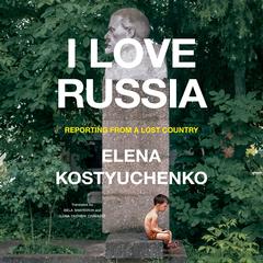 I Love Russia: Reporting from a Lost Country Audiobook, by Elena Kostyuchenko