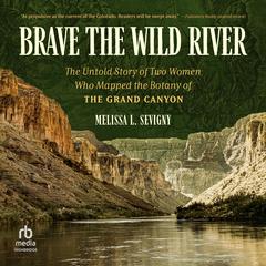 Brave the Wild River: The Untold Story of Two Women Who Mapped the Botany of the Grand Canyon Audiobook, by Melissa L. Sevigny