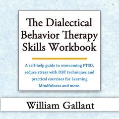 The Dialectical Behavior Therapy Skills Workbook: A self-help guide to overcoming PTSD, reduce stress with DBT techniques and practical exercises for Learning Mindfulness and more. Audiobook, by William Gallant