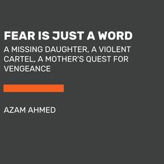 Fear Is Just a Word: A Missing Daughter, a Violent Cartel, and a Mothers Quest for Vengeance Audiobook, by Azam Ahmed