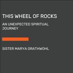 This Wheel of Rocks: An Unexpected Spiritual Journey Audiobook, by Sister Marya Grathwohl
