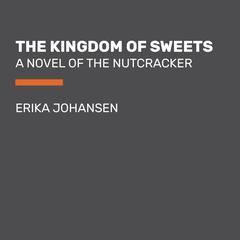 The Kingdom of Sweets: A Novel of the Nutcracker Audiobook, by Erika Johansen
