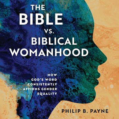 The Bible vs. Biblical Womanhood: How Gods Word Consistently Affirms Gender Equality Audiobook, by Philip Barton Payne