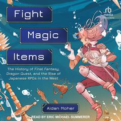 Fight, Magic, Items: The History of Final Fantasy, Dragon Quest, and the Rise of Japanese RPGs in the West Audiobook, by Aidan Moher