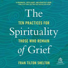 The Spirituality of Grief: Ten Practices for Those Who Remain Audiobook, by Fran Tilton Shelton
