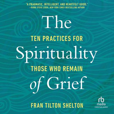 The Spirituality of Grief: Ten Practices for Those Who Remain Audiobook, by Fran Tilton Shelton