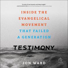 Testimony: Inside the Evangelical Movement That Failed a Generation Audiobook, by Jon Ward