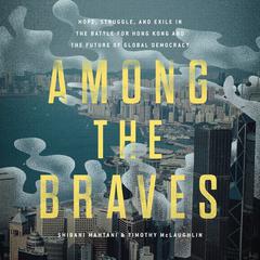 Among the Braves: Hope, Struggle, and Exile in the Battle for Hong Kong and the Future of Global Democracy Audiobook, by Shibani Mahtani