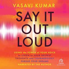 Say It Out Loud: Using the Power of Your Voice to Listen to Your Deepest Thoughts and Courageously Pursue Your Dreams Audiobook, by Vasavi Kumar