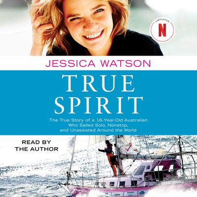 True Spirit: The True Story of a 16-Year-Old Australian Who Sailed Solo, Nonstop, and Unassisted Around the World Audiobook, by Jessica Watson