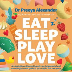Eat, Sleep, Play, Love: A GPs evidence-based and non-judgemental guide to your childs first two years Audiobook, by Preeya Alexander