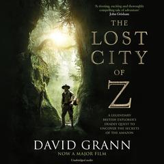 The Lost City of Z: A Legendary British Explorers Deadly Quest to Uncover the Secrets of the Amazon Audiobook, by David Grann