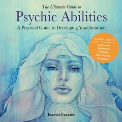 The Ultimate Guide to Psychic Abilities: A Practical Guide to Developing Your Intuition Audiobook, by Karen Frazier