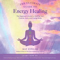 The Ultimate Guide to Energy Healing: The Beginners Guide to Healing Your Chakras, Aura, and Energy Body Audiobook, by Kat Fowler