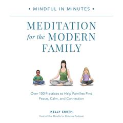 Mindful in Minutes: Meditation for the Modern Family: Over 100 Practices to Help Families Find Peace, Calm, and Connection Audiobook, by Kelly Smith