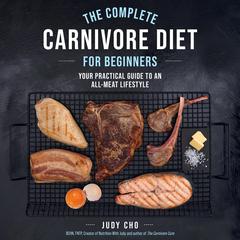 The Complete Carnivore Diet for Beginners: Your Practical Guide to an All-Meat Lifestyle Audiobook, by Judy Cho