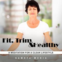 Fit, Trim and Healthy: A Meditation for a Clean Lifestyle Audiobook, by Kameta Media