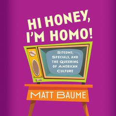 Hi Honey, Im Homo!: Sitcoms, Specials, and the Queering of American Culture Audiobook, by Matt Baume