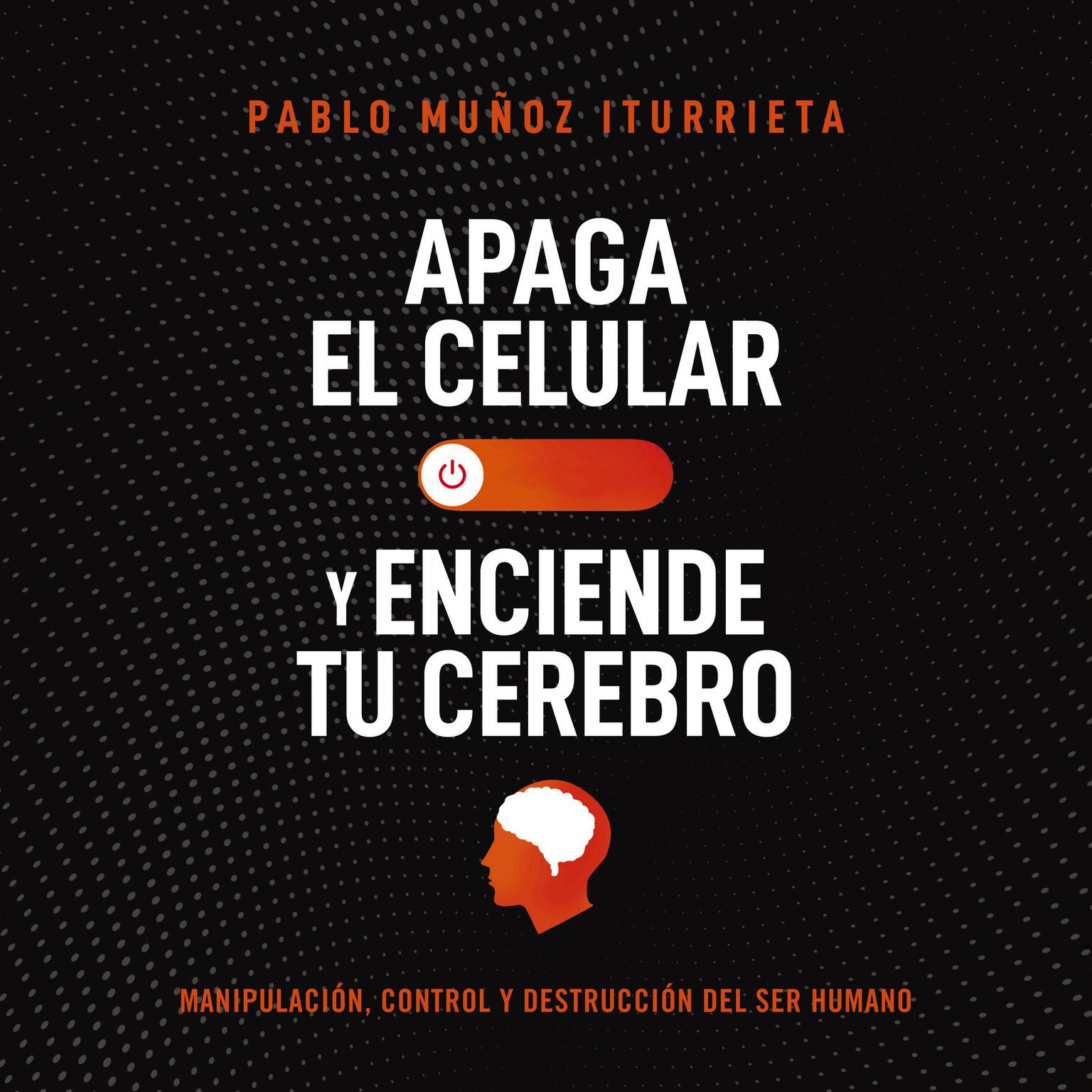 Apaga el celular y enciende tu cerebro: Manipulación, control y destrucción del ser humano Audiobook, by Pablo Muñoz Iturrieta