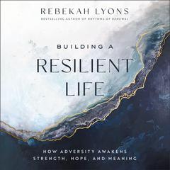 Building a Resilient Life: How Adversity Awakens Strength, Hope, and Meaning Audiobook, by Rebekah Lyons