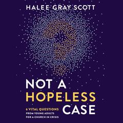 Not a Hopeless Case: 6 Vital Questions from Young Adults for a Church in Crisis Audiobook, by Halee Gray Scott
