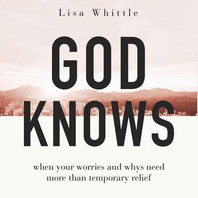 God Knows: When Your Worries and Whys Need More Than Temporary Relief Audiobook, by Lisa Whittle