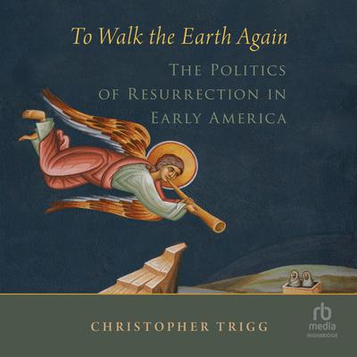 To Walk the Earth Again: The Politics of Resurrection in Early America Audiobook, by Christopher Trigg
