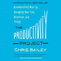 The Productivity Project: Accomplishing More by Managing Your Time, Attention, and Energy Audiobook, by Chris Bailey