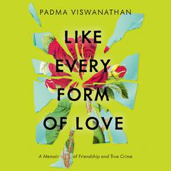 Like Every Form of Love: A Memoir of Friendship and True Crime Audiobook, by Padma Viswanathan