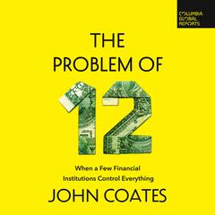 The Problem of Twelve: When a Few Financial Institutions Control Everything Audiobook, by John Coates