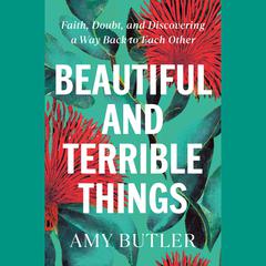 Beautiful and Terrible Things: Faith, Doubt, and Discovering a Way Back to Each Other Audiobook, by Amy Butler