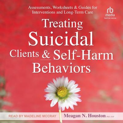 Treating Suicidal Clients & Self-Harm Behaviors: Assessments, Worksheets & Guides for Interventions and Long-Term Care Audiobook, by Meagan N. Houston, PhD, SAP