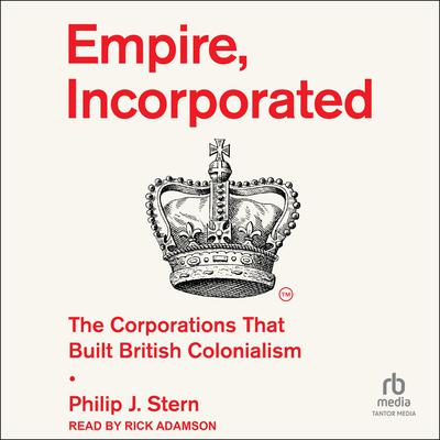 Empire, Incorporated: The Corporations That Built British Colonialism Audiobook, by Philip J. Stern