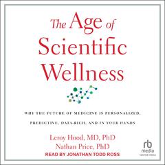 The Age of Scientific Wellness: Why the Future of Medicine Is Personalized, Predictive, Data-Rich, and in Your Hands Audiobook, by Leroy Hood, MD