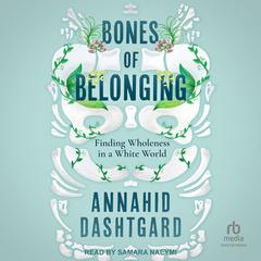 Bones of Belonging: Finding Wholeness in a White World Audiobook, by Annahid Dashtgard