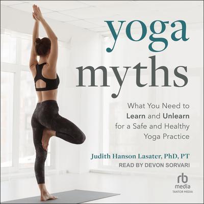 Yoga Myths: What You Need to Learn and Unlearn for a Safe and Healthy Yoga Practice Audiobook, by Judith Hanson Lasater, PhD, PT