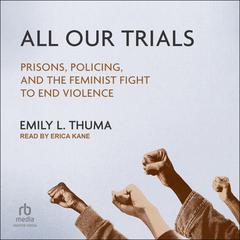 All Our Trials: Prisons, Policing, and the Feminist Fight to End Violence Audiobook, by Emily L. Thuma